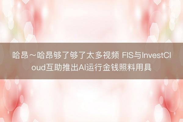 哈昂～哈昂够了够了太多视频 FIS与InvestCloud互助推出AI运行金钱照料用具