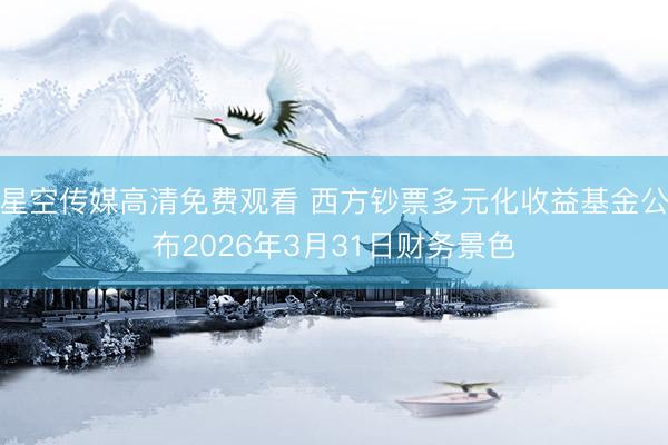 星空传媒高清免费观看 西方钞票多元化收益基金公布2026年3月31日财务景色