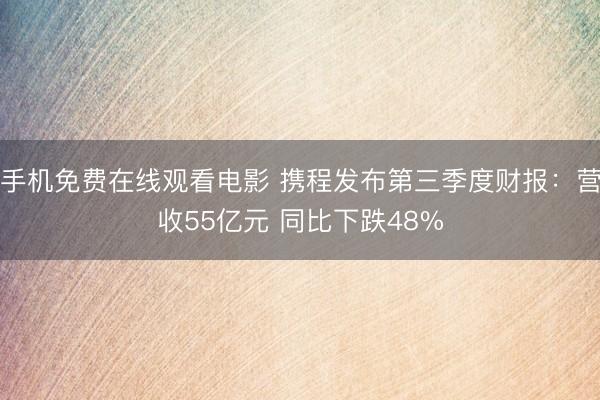 手机免费在线观看电影 携程发布第三季度财报：营收55亿元 同比下跌48%