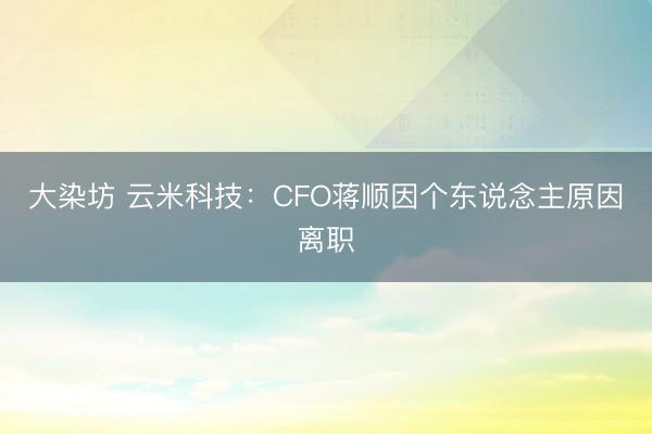 大染坊 云米科技：CFO蒋顺因个东说念主原因离职