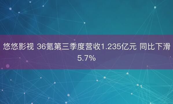 悠悠影视 36氪第三季度营收1.235亿元 同比下滑5.7%