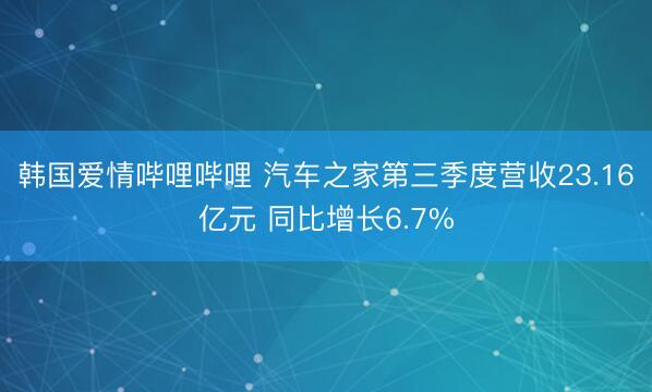 韩国爱情哔哩哔哩 汽车之家第三季度营收23.16亿元 同比增长6.7%