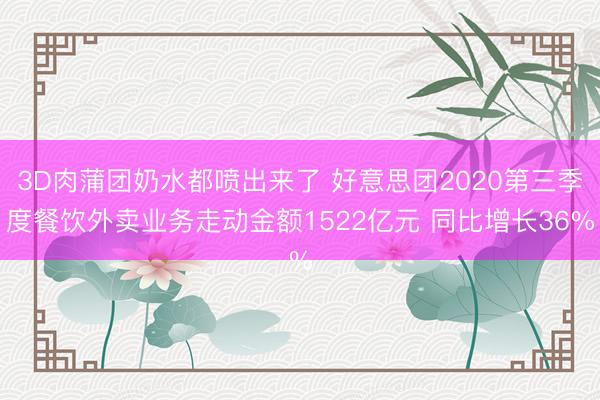 3D肉蒲团奶水都喷出来了 好意思团2020第三季度餐饮外卖业务走动金额1522亿元 同比增长36%