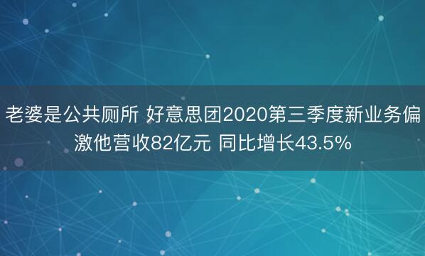 老婆是公共厕所 好意思团2020第三季度新业务偏激他营收82亿元 同比增长43.5%