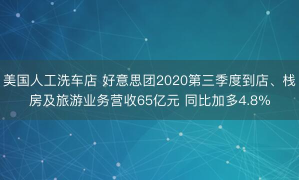 美国人工洗车店 好意思团2020第三季度到店、栈房及旅游业务营收65亿元 同比加多4.8%