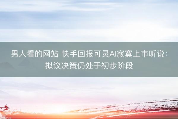 男人看的网站 快手回报可灵AI寂寞上市听说：拟议决策仍处于初步阶段