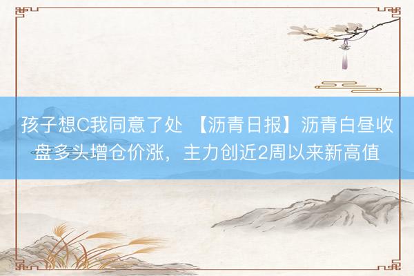 孩子想C我同意了处 【沥青日报】沥青白昼收盘多头增仓价涨，主力创近2周以来新高值
