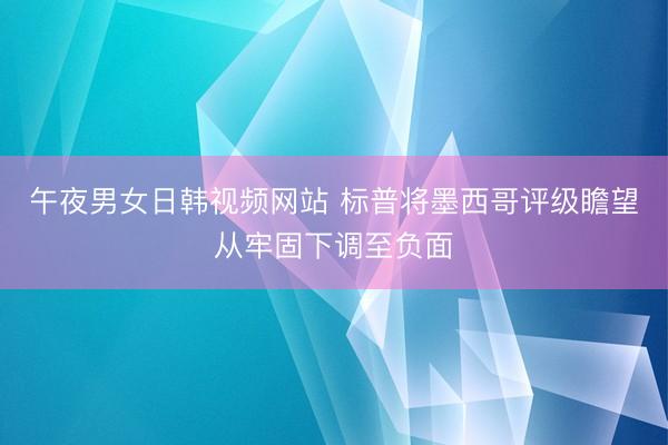 午夜男女日韩视频网站 标普将墨西哥评级瞻望从牢固下调至负面