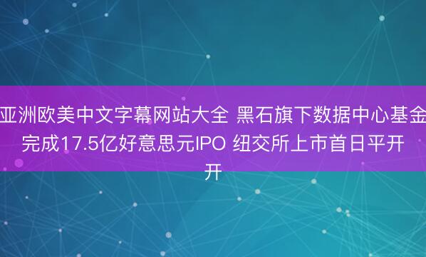 亚洲欧美中文字幕网站大全 黑石旗下数据中心基金完成17.5亿好意思元IPO 纽交所上市首日平开
