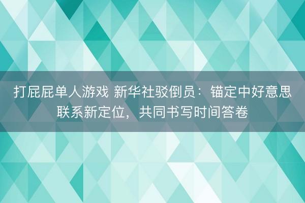 打屁屁单人游戏 新华社驳倒员:锚定中好意思联系新定位,共同书写时间答卷