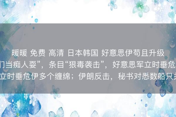 暖暖 免费 高清 日本韩国 好意思伊苟且升级！特朗普称“伊朗把咱们当痴人耍”，条目“狠毒袭击”，好意思军立时垂危伊多个缠绵；伊朗反击，秘书对悉数船只关闭霍尔木兹海峡