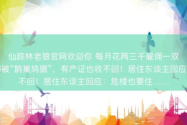 仙踪林老狼官网欢迎你 每月花两三千雇佣一双夫妇看管祖宅，却被“鹊巢鸠据”，有产证也收不回！居住东谈主回应：危楼也要住……