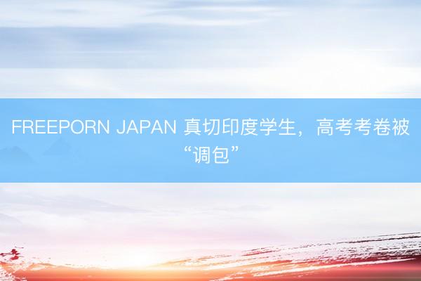 FREEPORN JAPAN 真切印度学生，高考考卷被“调包”