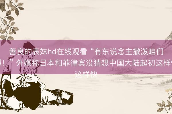 善良的表妹hd在线观看 “有东说念主撒泼咱们抓！” 外媒称日本和菲律宾没猜想中国大陆起初这样快