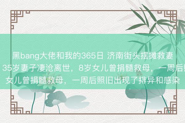 黑bang大佬和我的365日 济南街头摆摊救妻的“红薯哥”发布讣告，35岁妻子凄沧离世，8岁女儿曾捐髓救母，一周后照旧出现了排异和感染