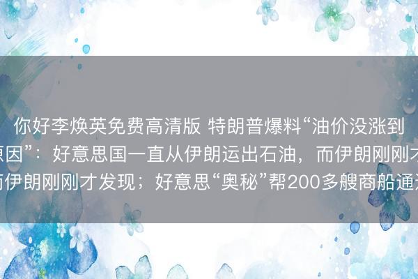 你好李焕英免费高清版 特朗普爆料“油价没涨到250好意思元一桶的原因”:好意思国一直从伊朗运出石油,而伊朗刚刚才发现;好意思“奥秘”帮200多艘商船通过霍尔木兹海峡