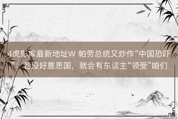 4虎影库最新地址W 帕劳总统又炒作“中国恐吓”：若没好意思国，就会有东谈主“领受”咱们