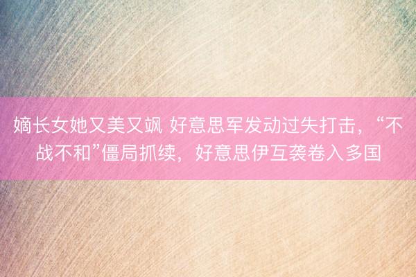 嫡长女她又美又飒 好意思军发动过失打击，“不战不和”僵局抓续，好意思伊互袭卷入多国