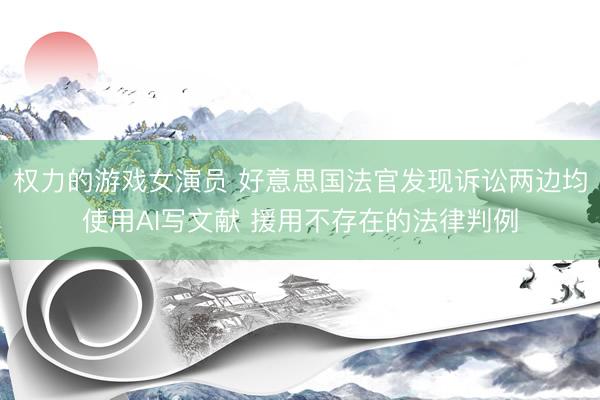 权力的游戏女演员 好意思国法官发现诉讼两边均使用AI写文献 援用不存在的法律判例