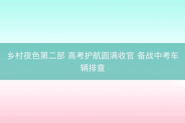 乡村夜色第二部 高考护航圆满收官 备战中考车辆排查