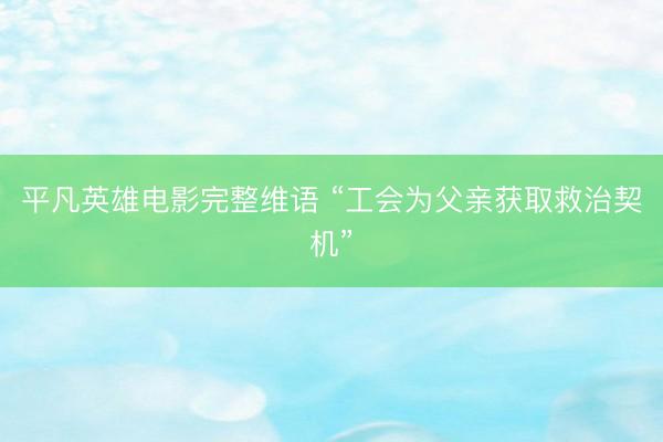 平凡英雄电影完整维语 “工会为父亲获取救治契机”