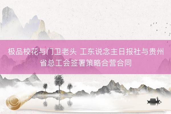 极品校花与门卫老头 工东说念主日报社与贵州省总工会签署策略合营合同