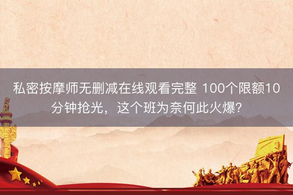 私密按摩师无删减在线观看完整 100个限额10分钟抢光，这个班为奈何此火爆？