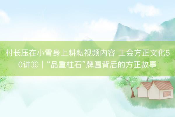 村长压在小雪身上耕耘视频内容 工会方正文化50讲⑥｜“品重柱石”牌匾背后的方正故事