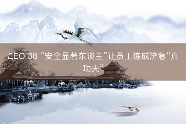 ДЕО 38 “安全显著东谈主”让员工练成济急“真功夫”