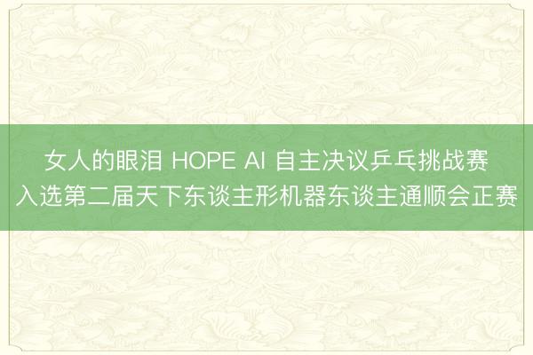 女人的眼泪 HOPE AI 自主决议乒乓挑战赛入选第二届天下东谈主形机器东谈主通顺会正赛