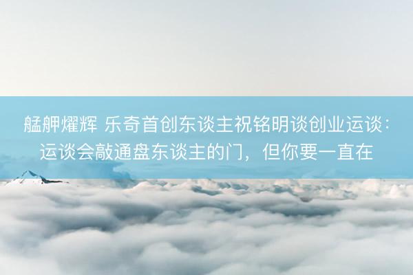 艋舺燿辉 乐奇首创东谈主祝铭明谈创业运谈：运谈会敲通盘东谈主的门，但你要一直在