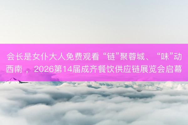 会长是女仆大人免费观看 “链”聚蓉城、 “味”动西南 ，2026第14届成齐餐饮供应链展览会启幕