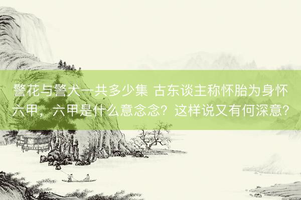 警花与警犬一共多少集 古东谈主称怀胎为身怀六甲，六甲是什么意念念？这样说又有何深意？
