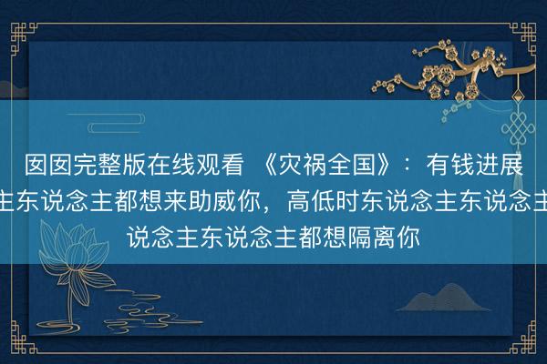 囡囡完整版在线观看 《灾祸全国》：有钱进展时，东说念主东说念主都想来助威你，高低时东说念主东说念主都想隔离你