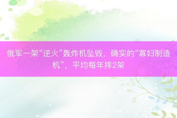 俄军一架“逆火”轰炸机坠毁，确实的“寡妇制造机”，平均每年摔2架