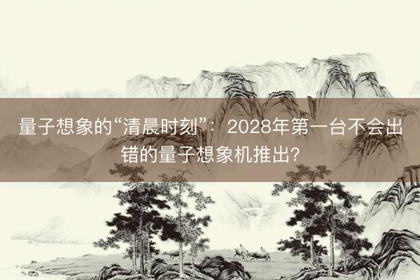 量子想象的“清晨时刻”：2028年第一台不会出错的量子想象机推出？
