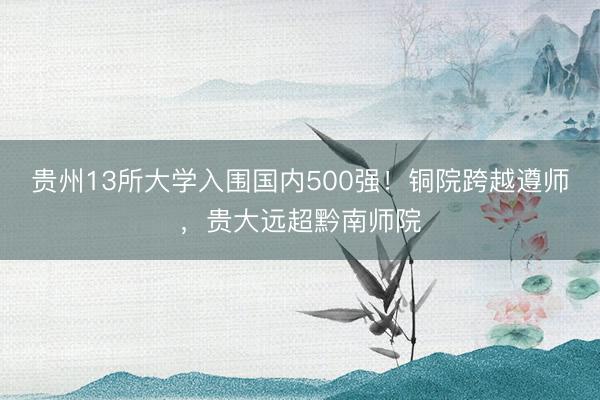贵州13所大学入围国内500强！铜院跨越遵师，贵大远超黔南师院