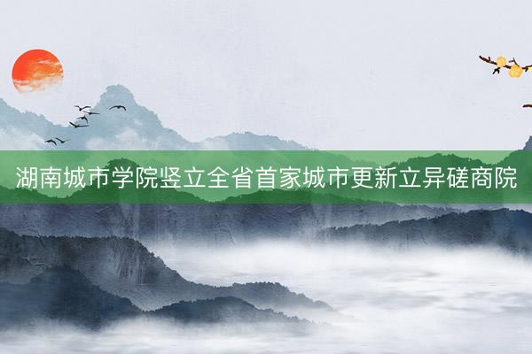 湖南城市学院竖立全省首家城市更新立异磋商院