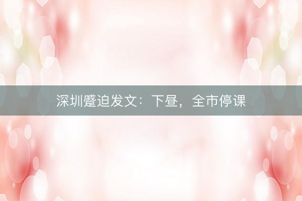 深圳蹙迫发文：下昼，全市停课