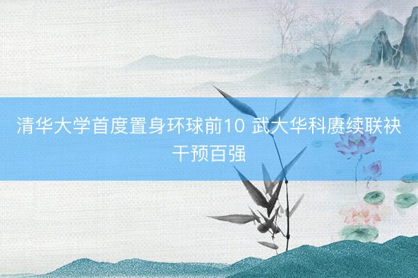 清华大学首度置身环球前10 武大华科赓续联袂干预百强