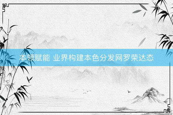 本领赋能 业界构建本色分发网罗荣达态