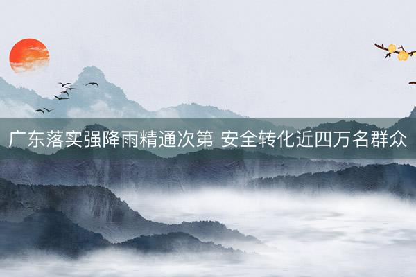 广东落实强降雨精通次第 安全转化近四万名群众