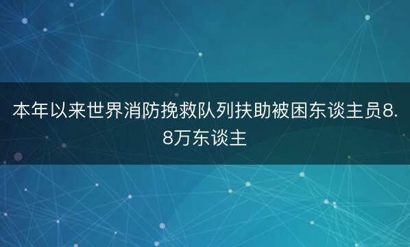 本年以来世界消防挽救队列扶助被困东谈主员8.8万东谈主
