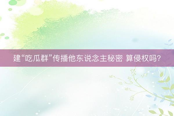 建“吃瓜群”传播他东说念主秘密 算侵权吗？