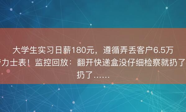 大学生实习日薪180元，遵循弄丢客户6.5万元劳力士表！监控回放：翻开快递盒没仔细检察就扔了……