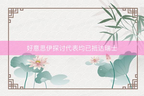 好意思伊探讨代表均已抵达瑞士