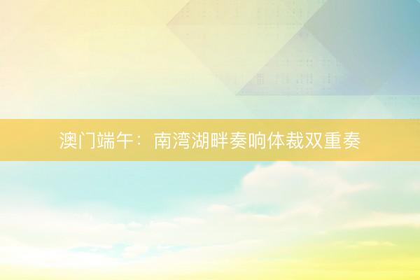 澳门端午：南湾湖畔奏响体裁双重奏