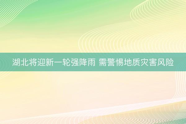 湖北将迎新一轮强降雨 需警惕地质灾害风险