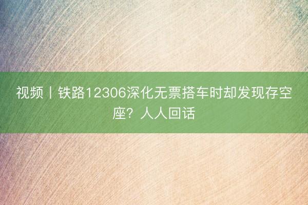 视频丨铁路12306深化无票搭车时却发现存空座？人人回话