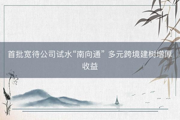 首批宽待公司试水“南向通” 多元跨境建树增厚收益